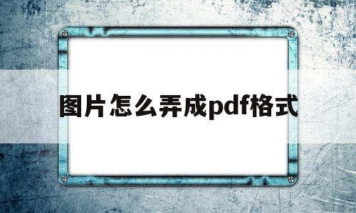 图片怎么弄成pdf格式(图片怎么弄成pdf格式电脑)