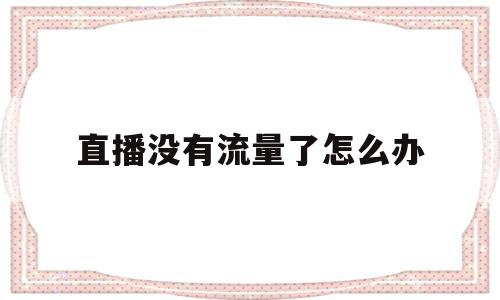 直播没有流量了怎么办(直播没有流量是什么意思)