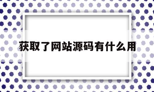 获取了网站源码有什么用(获取了网站源码有什么用处)