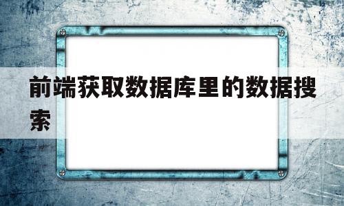 前端获取数据库里的数据搜索(前端获取数据库里的数据搜索不到)