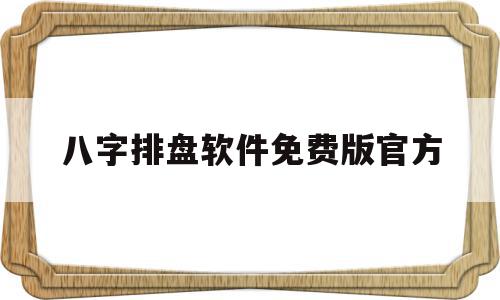 八字排盘软件免费版官方(八字排盘软件免费版官方网站)