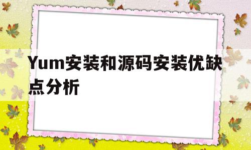 Yum安装和源码安装优缺点分析(yum安装和编译安装),Yum安装和源码安装优缺点分析(yum安装和编译安装),Yum安装和源码安装优缺点分析,信息,源码,微信,第1张