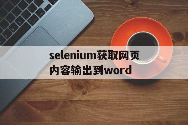 selenium获取网页内容输出到word(selenium获取href),selenium获取网页内容输出到word(selenium获取href),selenium获取网页内容输出到word,第1张