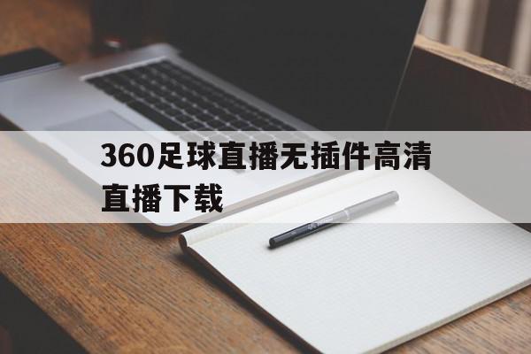 360足球直播无插件高清直播下载(360足球直播无插件高清直播下载视频)