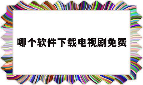 哪个软件下载电视剧免费(什么软件可免费下载电视剧)