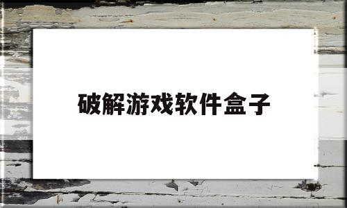 破解游戏软件盒子(破解游戏软件盒子大全)