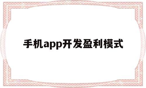 手机app开发盈利模式(手机app开发盈利模式是什么)