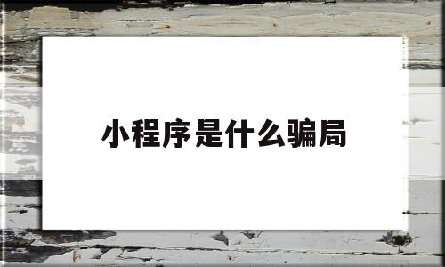 小程序是什么骗局(小程序是什么骗局啊)