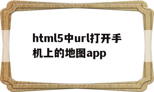 关于html5中url打开手机上的地图app的信息,关于html5中url打开手机上的地图app的信息,html5中url打开手机上的地图app,信息,视频,源码,第1张