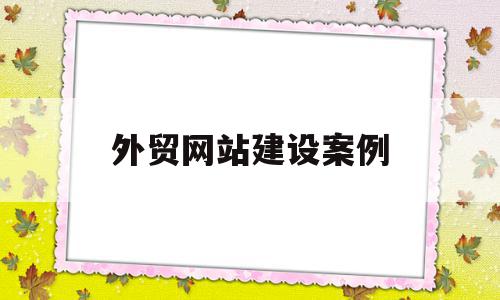 外贸网站建设案例(外贸网站建设解决方案)