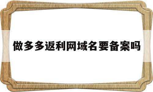 包含做多多返利网域名要备案吗的词条