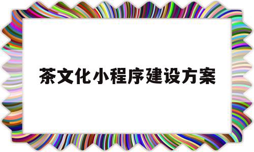 茶文化小程序建设方案(茶叶小程序系统如何营销)