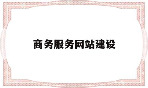 商务服务网站建设(商务网站建设的组成包括)