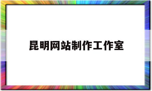 昆明网站制作工作室(昆明网站制作工作室招聘)