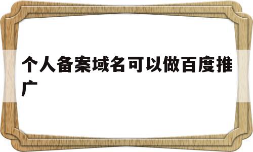 个人备案域名可以做百度推广(个人备案的域名能拿来做电商平台吗)