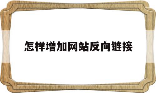 怎样增加网站反向链接(如何产生高质量的反向链接)