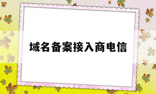 域名备案接入商电信(域名备案通过了接下来该做什么)