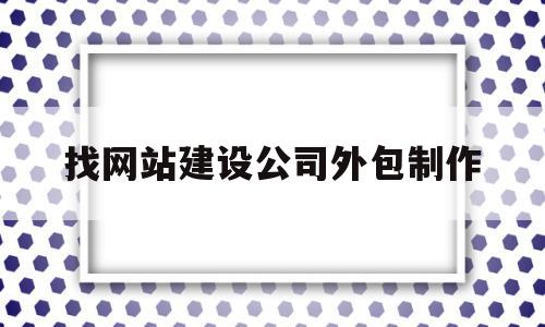 找网站建设公司外包制作(网站建设外包公司容易被客户投诉吗)