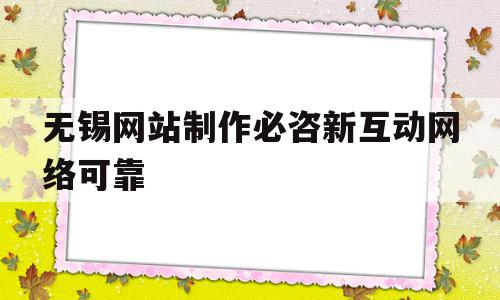 无锡网站制作必咨新互动网络可靠的简单介绍