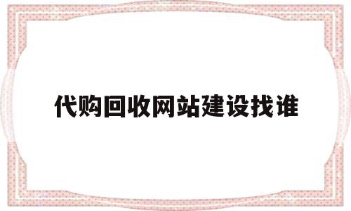 代购回收网站建设找谁(代购回收网站建设找谁做)