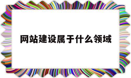 网站建设属于什么领域(网站建设属于什么领域类别)