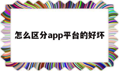 怎么区分app平台的好坏(如何查询app平台是否合法)