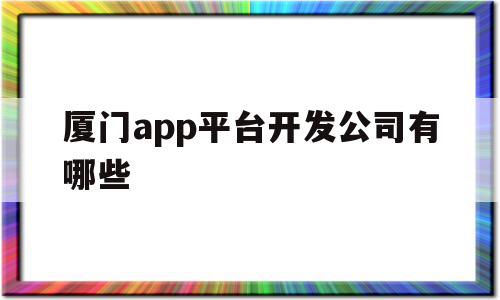 厦门app平台开发公司有哪些(厦门app平台开发公司有哪些公司)