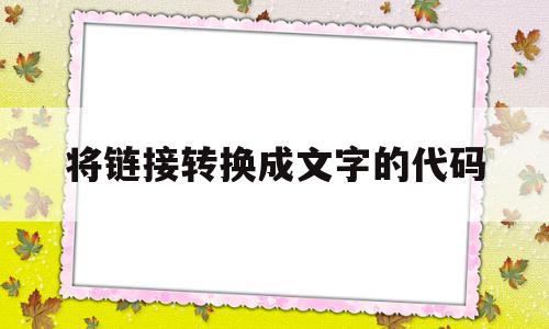 将链接转换成文字的代码(将链接转换成文字的代码是什么)