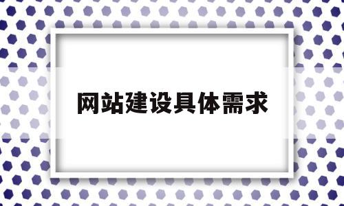 网站建设具体需求(网站建设需要哪些内容)