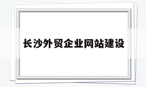 长沙外贸企业网站建设(长沙外贸企业网站建设项目),长沙外贸企业网站建设(长沙外贸企业网站建设项目),长沙外贸企业网站建设,信息,文章,视频,第1张