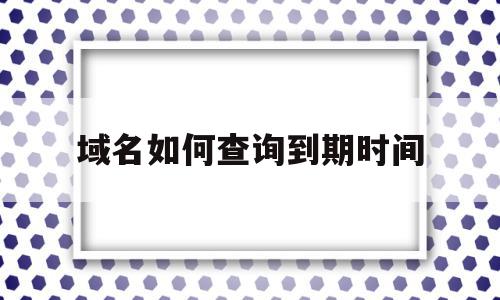 域名如何查询到期时间(域名到期如何看在哪里续费怎么办)