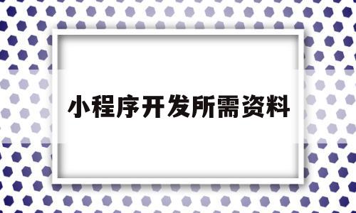 小程序开发所需资料(小程序开发所需资料怎么写)