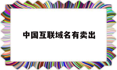 中国互联域名有卖出(中国互联域名有卖出去的吗)