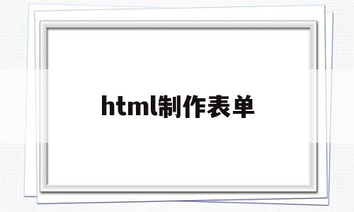 html制作表单(html制作表单无法运行怎么办)