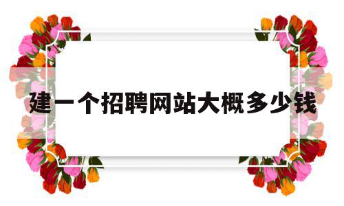 建一个招聘网站大概多少钱(建一个招聘网站大概多少钱啊)