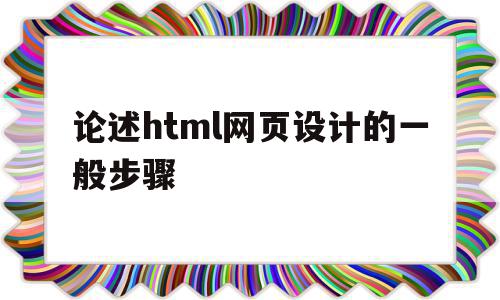 论述html网页设计的一般步骤(论述html网页设计的一般步骤有哪些)