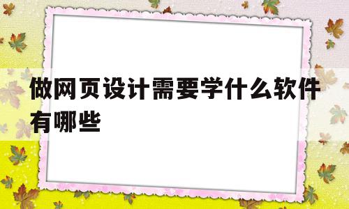 做网页设计需要学什么软件有哪些(做网页设计需要学什么软件有哪些课程)