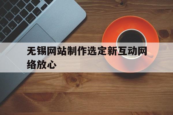 无锡网站制作选定新互动网络放心(无锡互联网学院)