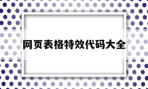 网页表格特效代码大全(html网页制作代码大全)