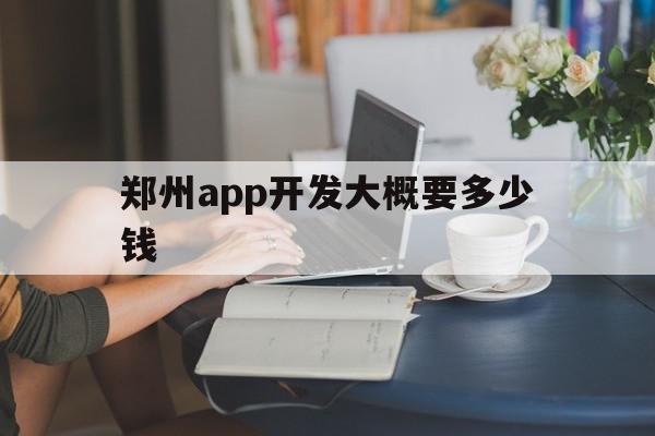 郑州app开发大概要多少钱(郑州app开发大概要多少钱一个月)