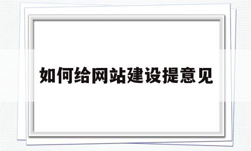 如何给网站建设提意见(如何给网站建设提意见呢)