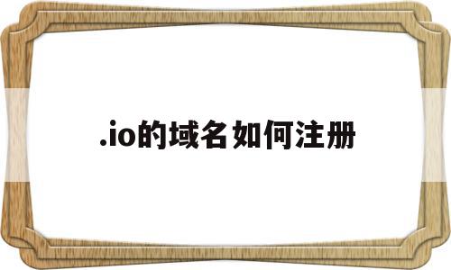 .io的域名如何注册(io域名怎么注册),.io的域名如何注册(io域名怎么注册),.io的域名如何注册,信息,账号,免费,第1张