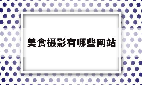 美食摄影有哪些网站(美食摄影有哪些网站推荐)