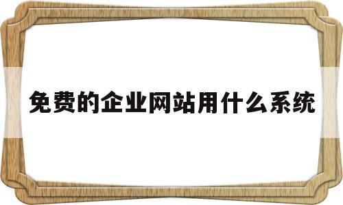 免费的企业网站用什么系统(免费的企业网站用什么系统打开)