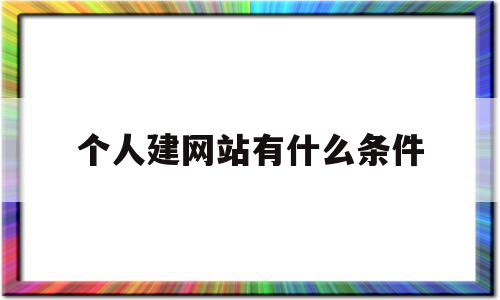 个人建网站有什么条件(个人建网站有什么条件要求)