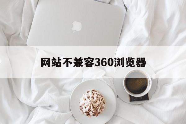 网站不兼容360浏览器(360网站不兼容怎么解决)