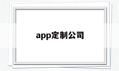 app定制公司(app定制开发公司上班怎么样)