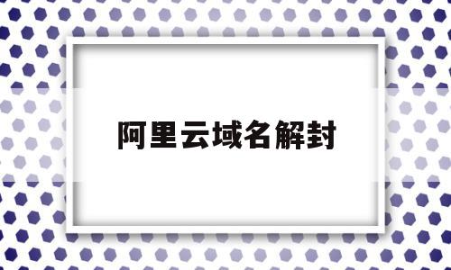 阿里云域名解封(阿里云域名暂停解析)