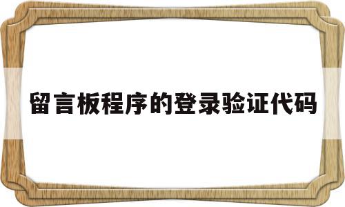 留言板程序的登录验证代码(留言板程序的登录验证代码怎么写)