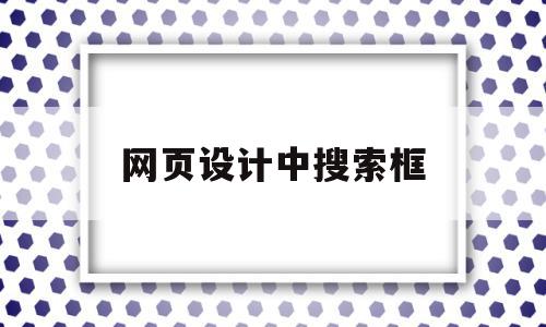 网页设计中搜索框(网页设计中搜索框怎么做)